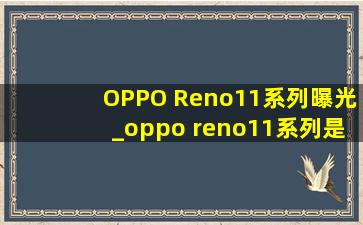 OPPO Reno11系列曝光_oppo reno11系列是曲屏吗